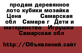 продам деревянное лото,кубики,мозайка › Цена ­ 600 - Самарская обл., Самара г. Дети и материнство » Игрушки   . Самарская обл.